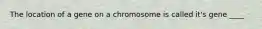 The location of a gene on a chromosome is called it's gene ____