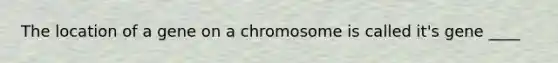 The location of a gene on a chromosome is called it's gene ____