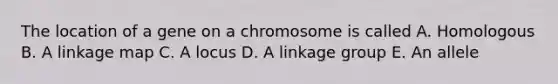 The location of a gene on a chromosome is called A. Homologous B. A linkage map C. A locus D. A linkage group E. An allele