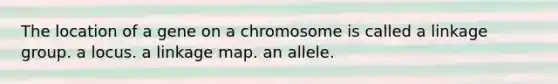 The location of a gene on a chromosome is called a linkage group. a locus. a linkage map. an allele.