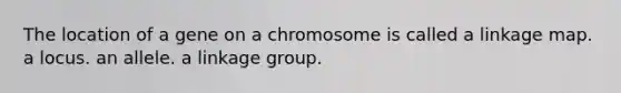 The location of a gene on a chromosome is called a linkage map. a locus. an allele. a linkage group.