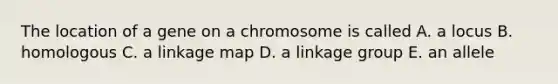 The location of a gene on a chromosome is called A. a locus B. homologous C. a linkage map D. a linkage group E. an allele