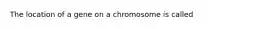 The location of a gene on a chromosome is called