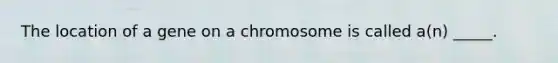 The location of a gene on a chromosome is called a(n) _____.