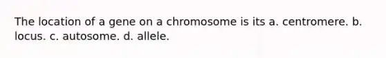 The location of a gene on a chromosome is its a. centromere. b. locus. c. autosome. d. allele.