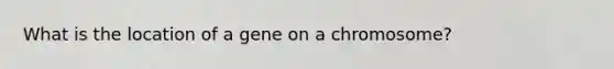 What is the location of a gene on a chromosome?