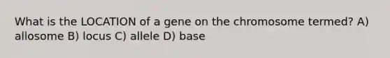 What is the LOCATION of a gene on the chromosome termed? A) allosome B) locus C) allele D) base