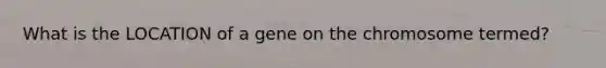 What is the LOCATION of a gene on the chromosome termed?