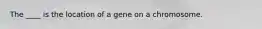 The ____ is the location of a gene on a chromosome.