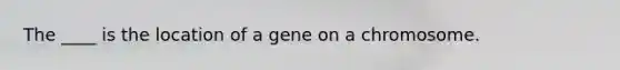 The ____ is the location of a gene on a chromosome.