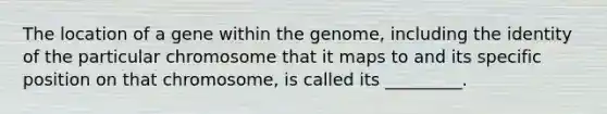 The location of a gene within the genome, including the identity of the particular chromosome that it maps to and its specific position on that chromosome, is called its _________.