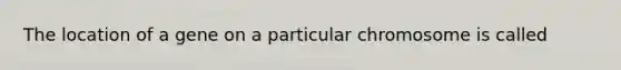 The location of a gene on a particular chromosome is called