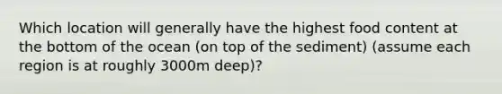 Which location will generally have the highest food content at the bottom of the ocean (on top of the sediment) (assume each region is at roughly 3000m deep)?