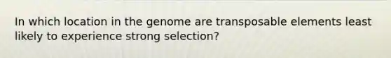 In which location in the genome are transposable elements least likely to experience strong selection?