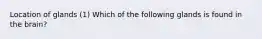 Location of glands (1) Which of the following glands is found in the brain?