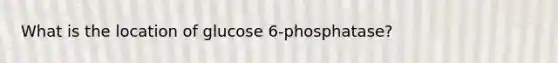 What is the location of glucose 6-phosphatase?