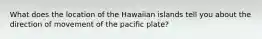 What does the location of the Hawaiian islands tell you about the direction of movement of the pacific plate?