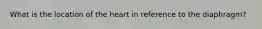 What is the location of the heart in reference to the diaphragm?