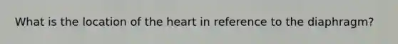 What is the location of <a href='https://www.questionai.com/knowledge/kya8ocqc6o-the-heart' class='anchor-knowledge'>the heart</a> in reference to the diaphragm?