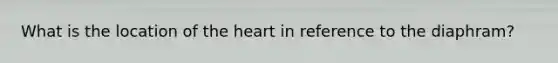 What is the location of the heart in reference to the diaphram?