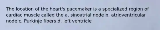 The location of the heart's pacemaker is a specialized region of cardiac muscle called the a. sinoatrial node b. atrioventricular node c. Purkinje fibers d. left ventricle