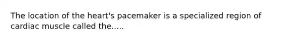 The location of the heart's pacemaker is a specialized region of cardiac muscle called the.....