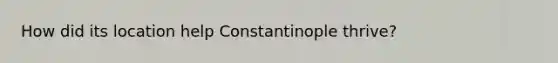 How did its location help Constantinople thrive?