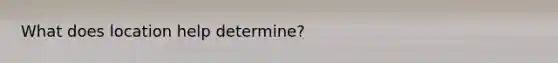 What does location help determine?