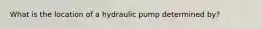 What is the location of a hydraulic pump determined by?