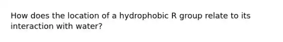 How does the location of a hydrophobic R group relate to its interaction with water?