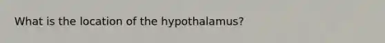 What is the location of the hypothalamus?