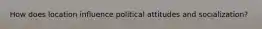 How does location influence political attitudes and socialization?