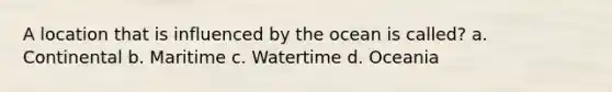 A location that is influenced by the ocean is called? a. Continental b. Maritime c. Watertime d. Oceania