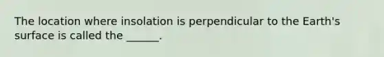 The location where insolation is perpendicular to the Earth's surface is called the ______.