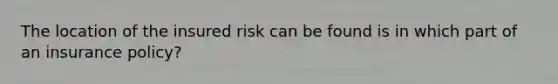 The location of the insured risk can be found is in which part of an insurance policy?