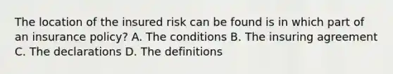 The location of the insured risk can be found is in which part of an insurance policy? A. The conditions B. The insuring agreement C. The declarations D. The definitions