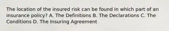 The location of the insured risk can be found in which part of an insurance policy? A. The Definitions B. The Declarations C. The Conditions D. The Insuring Agreement