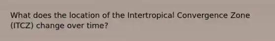 What does the location of the Intertropical Convergence Zone (ITCZ) change over time?