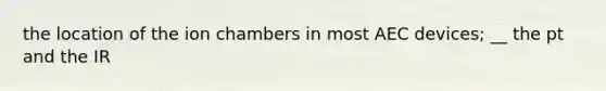 the location of the ion chambers in most AEC devices; __ the pt and the IR