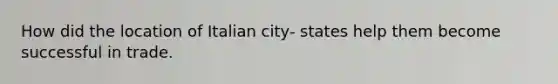 How did the location of Italian city- states help them become successful in trade.