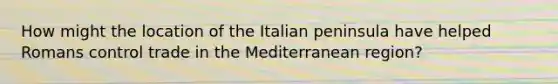 How might the location of the Italian peninsula have helped Romans control trade in the Mediterranean region?