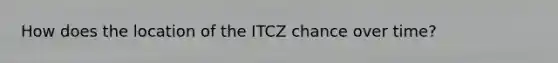 How does the location of the ITCZ chance over time?