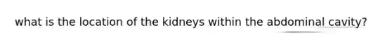 what is the location of the kidneys within the abdominal cavity?