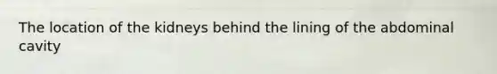 The location of the kidneys behind the lining of the abdominal cavity