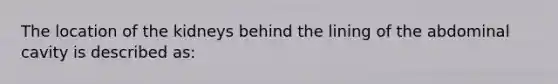 The location of the kidneys behind the lining of the abdominal cavity is described as: