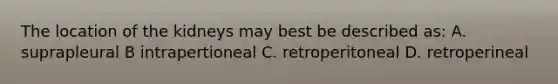 The location of the kidneys may best be described as: A. suprapleural B intrapertioneal C. retroperitoneal D. retroperineal