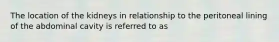 The location of the kidneys in relationship to the peritoneal lining of the abdominal cavity is referred to as