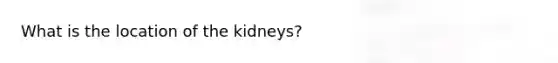 What is the location of the kidneys?