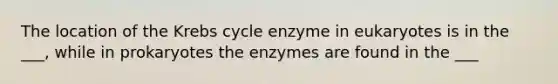 The location of the <a href='https://www.questionai.com/knowledge/kqfW58SNl2-krebs-cycle' class='anchor-knowledge'>krebs cycle</a> enzyme in eukaryotes is in the ___, while in prokaryotes the enzymes are found in the ___