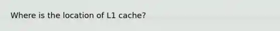 Where is the location of L1 cache?